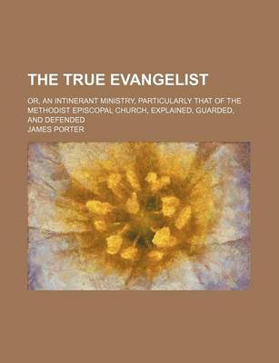 Book cover for The True Evangelist; Or, an Intinerant Ministry, Particularly That of the Methodist Episcopal Church, Explained, Guarded, and Defended