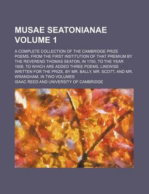 Book cover for Musae Seatonianae Volume 1; A Complete Collection of the Cambridge Prize Poems, from the First Institution of That Premium by the Reverend Thomas Seaton, in 1750, to the Year 1806. to Which Are Added Three Poems, Likewise Written for the Prize, by Mr. Ba