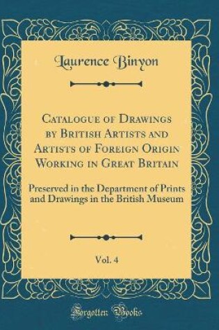Cover of Catalogue of Drawings by British Artists and Artists of Foreign Origin Working in Great Britain, Vol. 4: Preserved in the Department of Prints and Drawings in the British Museum (Classic Reprint)