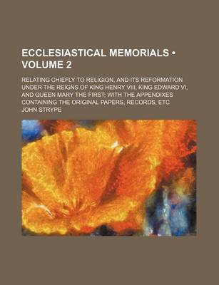 Book cover for Ecclesiastical Memorials (Volume 2 ); Relating Chiefly to Religion, and Its Reformation Under the Reigns of King Henry VIII, King Edward VI, and Queen Mary the First with the Appendixes Containing the Original Papers, Records, Etc