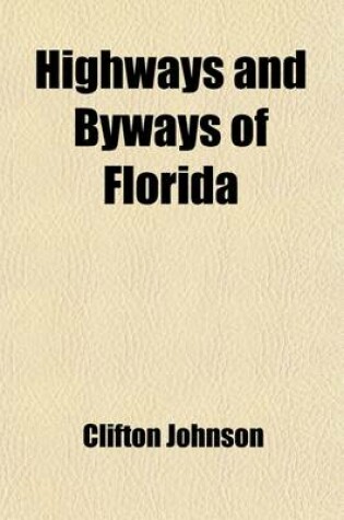 Cover of Highways and Byways of Florida; Human Interest Information for Travellers in Florida and for Those Other Travellers Who Are Kept at Home by Chance or Necessity, But Who Journey Far and Wide on the Wings of Fancy