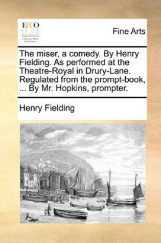 Cover of The Miser, a Comedy. by Henry Fielding. as Performed at the Theatre-Royal in Drury-Lane. Regulated from the Prompt-Book, ... by Mr. Hopkins, Prompter.