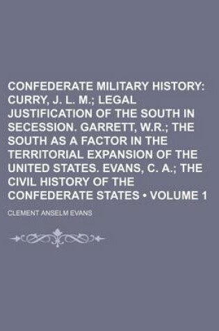 Cover of Confederate Military History (Volume 1); Curry, J. L. M. Legal Justification of the South in Secession. Garrett, W.R. the South as a Factor in the Territorial Expansion of the United States. Evans, C. A. the Civil History of the Confederate States