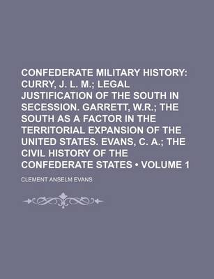 Book cover for Confederate Military History (Volume 1); Curry, J. L. M. Legal Justification of the South in Secession. Garrett, W.R. the South as a Factor in the Territorial Expansion of the United States. Evans, C. A. the Civil History of the Confederate States