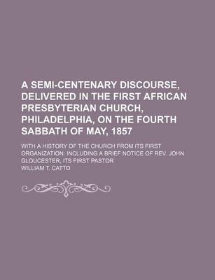 Book cover for A Semi-Centenary Discourse, Delivered in the First African Presbyterian Church, Philadelphia, on the Fourth Sabbath of May, 1857; With a History of the Church from Its First Organization Including a Brief Notice of REV. John Gloucester, Its First Pastor