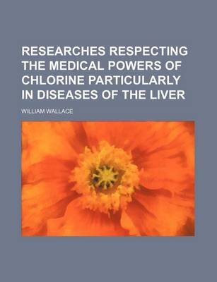Book cover for Researches Respecting the Medical Powers of Chlorine Particularly in Diseases of the Liver