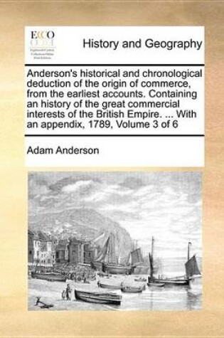 Cover of Anderson's Historical and Chronological Deduction of the Origin of Commerce, from the Earliest Accounts. Containing an History of the Great Commercial Interests of the British Empire. ... with an Appendix, 1789, Volume 3 of 6