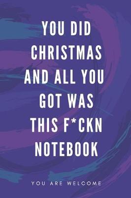 Book cover for You Did Christmas And All You Got Was This F*ckn Notebook
