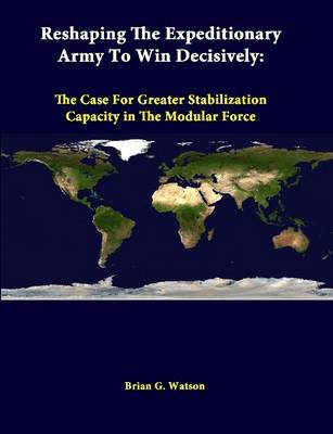 Book cover for Reshaping the Expeditionary Army to Win Decisively: the Case for Greater Stabilization Capacity in the Modular Force