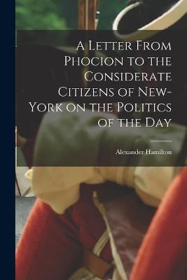 Book cover for A Letter From Phocion to the Considerate Citizens of New-York on the Politics of the Day [microform]