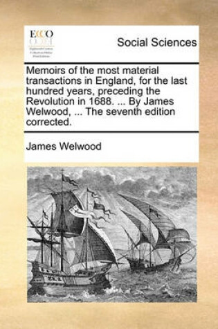 Cover of Memoirs of the Most Material Transactions in England, for the Last Hundred Years, Preceding the Revolution in 1688. ... by James Welwood, ... the Seventh Edition Corrected.