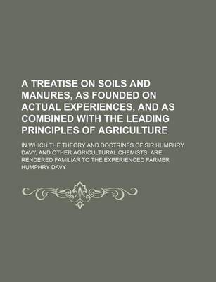 Book cover for A Treatise on Soils and Manures, as Founded on Actual Experiences, and as Combined with the Leading Principles of Agriculture; In Which the Theory and Doctrines of Sir Humphry Davy, and Other Agricultural Chemists, Are Rendered Familiar to the Experienced Fa