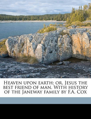 Book cover for Heaven Upon Earth; Or, Jesus the Best Friend of Man. with History of the Janeway Family by F.A. Cox