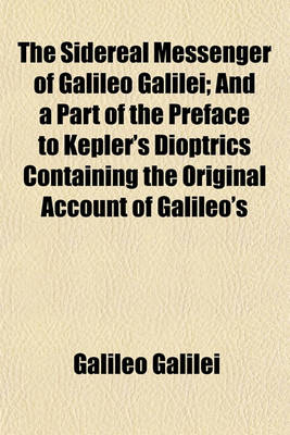 Book cover for The Sidereal Messenger of Galileo Galilei; And a Part of the Preface to Kepler's Dioptrics Containing the Original Account of Galileo's