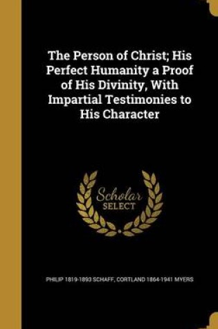 Cover of The Person of Christ; His Perfect Humanity a Proof of His Divinity, with Impartial Testimonies to His Character