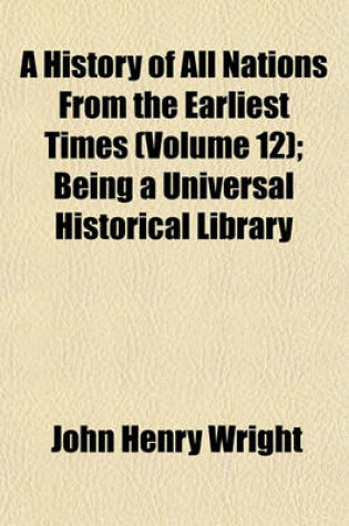 Cover of A History of All Nations from the Earliest Times (Volume 12); Being a Universal Historical Library