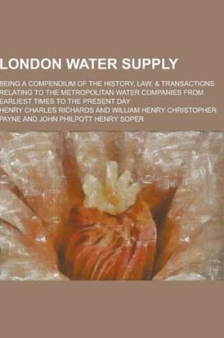 Cover of London Water Supply; Being a Compendium of the History, Law, & Transactions Relating to the Metropolitan Water Companies from Earliest Times to the PR