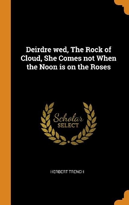 Book cover for Deirdre Wed, the Rock of Cloud, She Comes Not When the Noon Is on the Roses