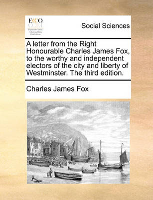 Book cover for A Letter from the Right Honourable Charles James Fox, to the Worthy and Independent Electors of the City and Liberty of Westminster. the Third Edition.