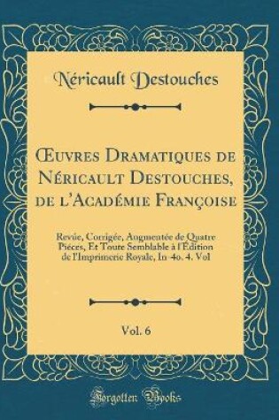 Cover of uvres Dramatiques de Néricault Destouches, de l'Académie Françoise, Vol. 6: Revúe, Corrigée, Augmentée de Quatre Piéces, Et Toute Semblable à l'Édition de l'Imprimerie Royale, In-4o. 4. Vol (Classic Reprint)