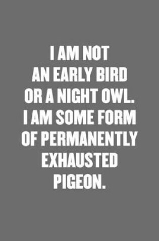 Cover of I Am Not an Early Bird or a Night Owl. I Am Some Form of Permanently Exhausted Pigeon