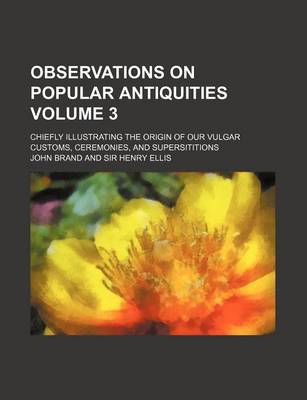 Book cover for Observations on Popular Antiquities Volume 3; Chiefly Illustrating the Origin of Our Vulgar Customs, Ceremonies, and Supersititions