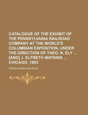 Book cover for Catalogue of the Exhibit of the Pennsylvania Railroad Company at the World's Columbian Exposition, Under the Direction of Theo. N. Ely [And] J. Elfreth Watkins Chicago, 1893