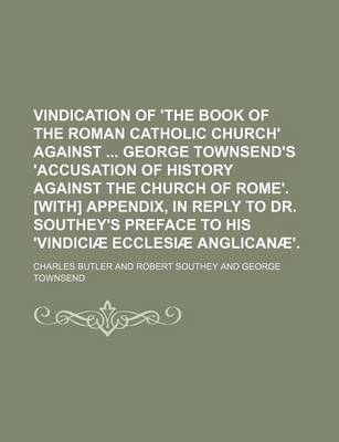 Book cover for Vindication of 'The Book of the Roman Catholic Church' Against George Townsend's 'Accusation of History Against the Church of Rome'. [With] Appendix, in Reply to Dr. Southey's Preface to His 'Vindiciae Ecclesiae Anglicanae'.