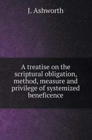 Cover of A treatise on the scriptural obligation, method, measure and privilege of systemized beneficence