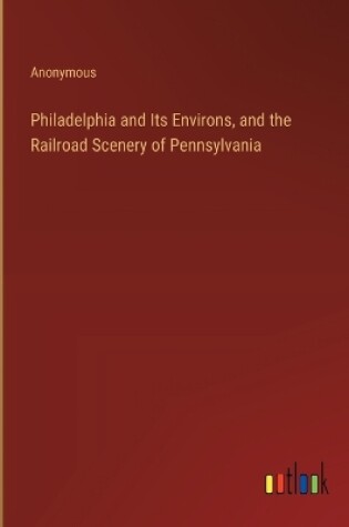 Cover of Philadelphia and Its Environs, and the Railroad Scenery of Pennsylvania