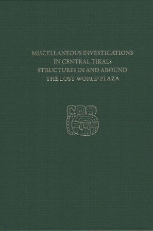 Cover of Miscellaneous Investigations in Central Tikal--Structures in and Around the Lost World Plaza