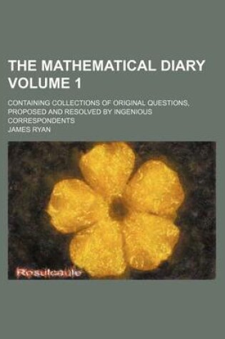 Cover of The Mathematical Diary; Containing Collections of Original Questions, Proposed and Resolved by Ingenious Correspondents Volume 1