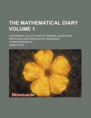 Book cover for The Mathematical Diary; Containing Collections of Original Questions, Proposed and Resolved by Ingenious Correspondents Volume 1