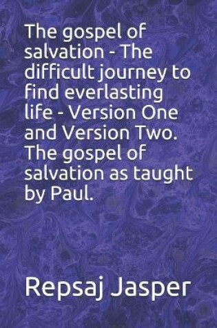 Cover of The gospel of salvation - The difficult journey to find everlasting life - Version One and Version Two. The gospel of salvation as taught by Paul.