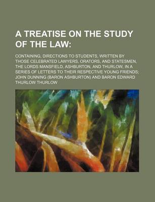 Book cover for A Treatise on the Study of the Law; Containing, Directions to Students, Written by Those Celebrated Lawyers, Orators, and Statesmen, the Lords Mansfield, Ashburton, and Thurlow, in a Series of Letters to Their Respective Young Friends