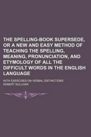 Cover of The Spelling-Book Supersede, or a New and Easy Method of Teaching the Spelling, Meaning, Pronunciation, and Etymology of All the Difficult Words in the English Language; With Exercises on Verbal Distinctions