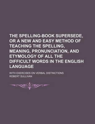 Book cover for The Spelling-Book Supersede, or a New and Easy Method of Teaching the Spelling, Meaning, Pronunciation, and Etymology of All the Difficult Words in the English Language; With Exercises on Verbal Distinctions