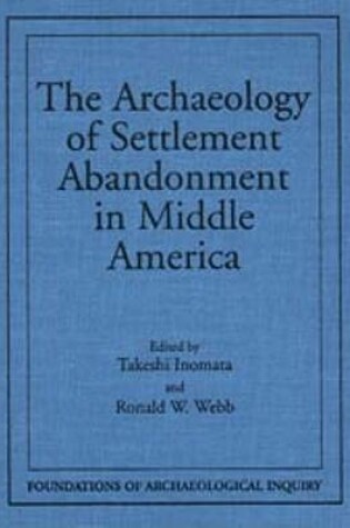 Cover of The Archaeology of Settlement Abandonment in Middle America / Edited by Takeshi Inomata and Ronald W. Webb.