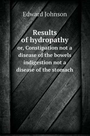 Cover of Results of hydropathy or, Constipation not a disease of the bowels indigestion not a disease of the stomach