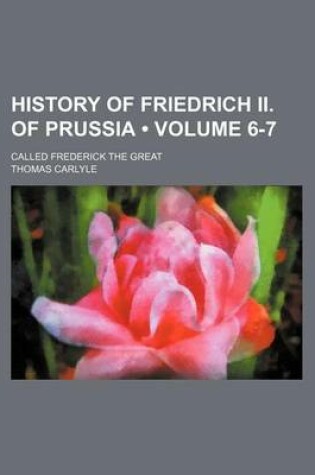 Cover of History of Friedrich II. of Prussia (Volume 6-7); Called Frederick the Great