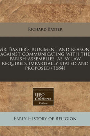 Cover of Mr. Baxter's Judgment and Reasons Against Communicating with the Parish-Assemblies, as by Law Required, Impartially Stated and Proposed (1684)