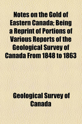 Book cover for Notes on the Gold of Eastern Canada; Being a Reprint of Portions of Various Reports of the Geological Survey of Canada from 1848 to 1863