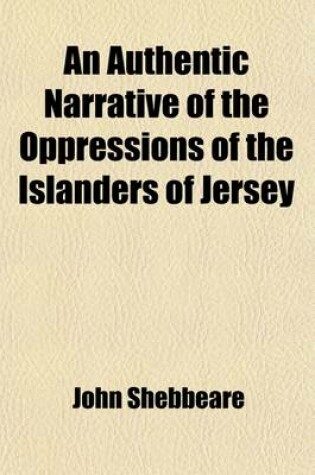 Cover of An Authentic Narrative of the Oppressions of the Islanders of Jersey (Volume 1); To Which Is Prefixed a Succinct History of the Military Actions, Constitution, Laws, Customs, and Commerce of That Island