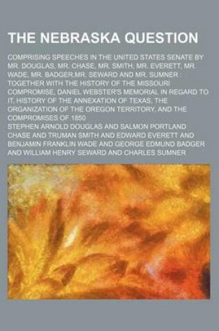 Cover of The Nebraska Question; Comprising Speeches in the United States Senate by Mr. Douglas, Mr. Chase, Mr. Smith, Mr. Everett, Mr. Wade, Mr. Badger, Mr. Seward and Mr. Sumner Together with the History of the Missouri Compromise, Daniel Webster's Memorial in Regard