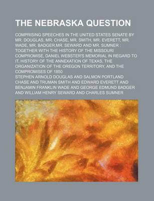 Book cover for The Nebraska Question; Comprising Speeches in the United States Senate by Mr. Douglas, Mr. Chase, Mr. Smith, Mr. Everett, Mr. Wade, Mr. Badger, Mr. Seward and Mr. Sumner Together with the History of the Missouri Compromise, Daniel Webster's Memorial in Regard