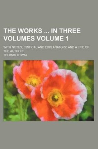 Cover of The Works in Three Volumes Volume 1; With Notes, Critical and Explanatory, and a Life of the Author