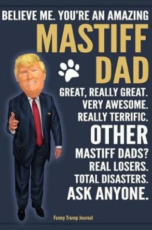 Cover of Funny Trump Journal - Believe Me. You're An Amazing Mastiff Dad Great, Really Great. Very Awesome. Other Mastiff Dads? Total Disasters. Ask Anyone.