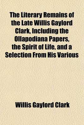 Book cover for The Literary Remains of the Late Willis Gaylord Clark, Including the Ollapodiana Papers, the Spirit of Life, and a Selection from His Various