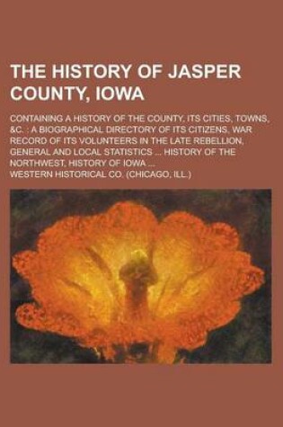 Cover of The History of Jasper County, Iowa; Containing a History of the County, Its Cities, Towns, &C.