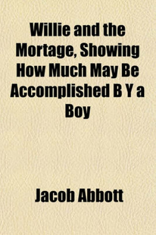 Cover of Willie and the Mortage, Showing How Much May Be Accomplished B y a Boy